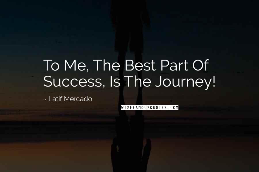 Latif Mercado Quotes: To Me, The Best Part Of Success, Is The Journey!