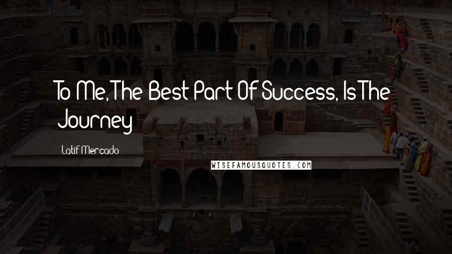 Latif Mercado Quotes: To Me, The Best Part Of Success, Is The Journey!