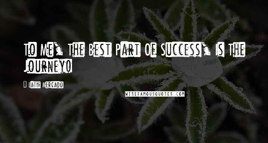 Latif Mercado Quotes: To Me, The Best Part Of Success, Is The Journey!