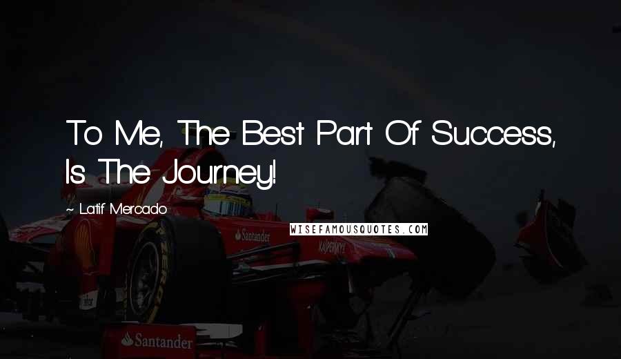 Latif Mercado Quotes: To Me, The Best Part Of Success, Is The Journey!