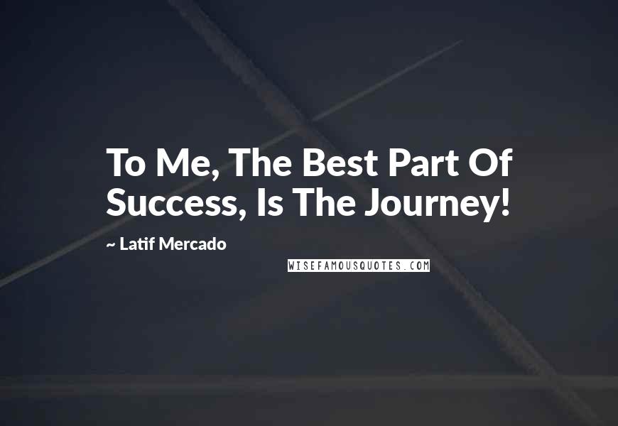 Latif Mercado Quotes: To Me, The Best Part Of Success, Is The Journey!