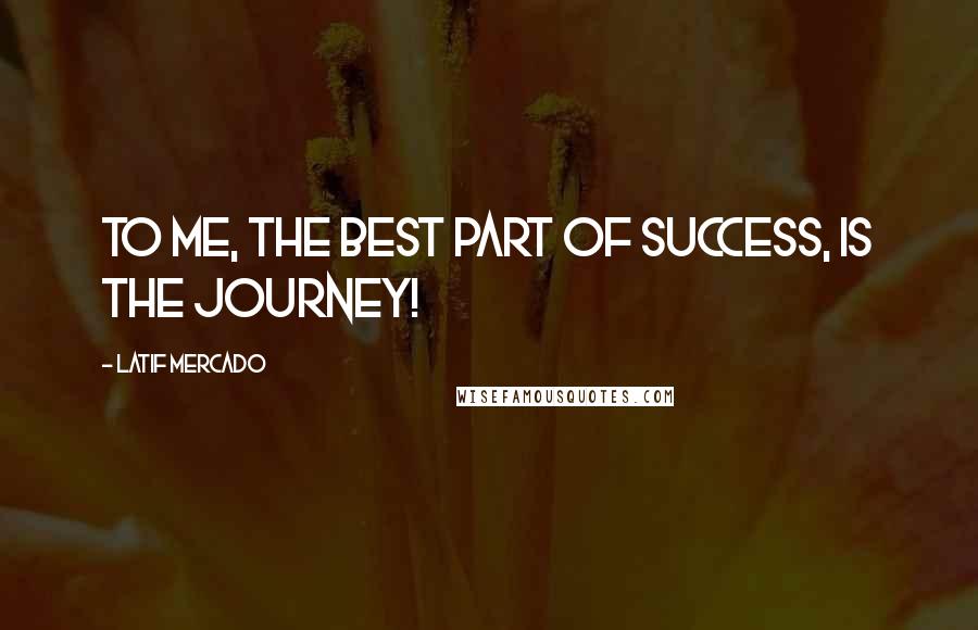 Latif Mercado Quotes: To Me, The Best Part Of Success, Is The Journey!