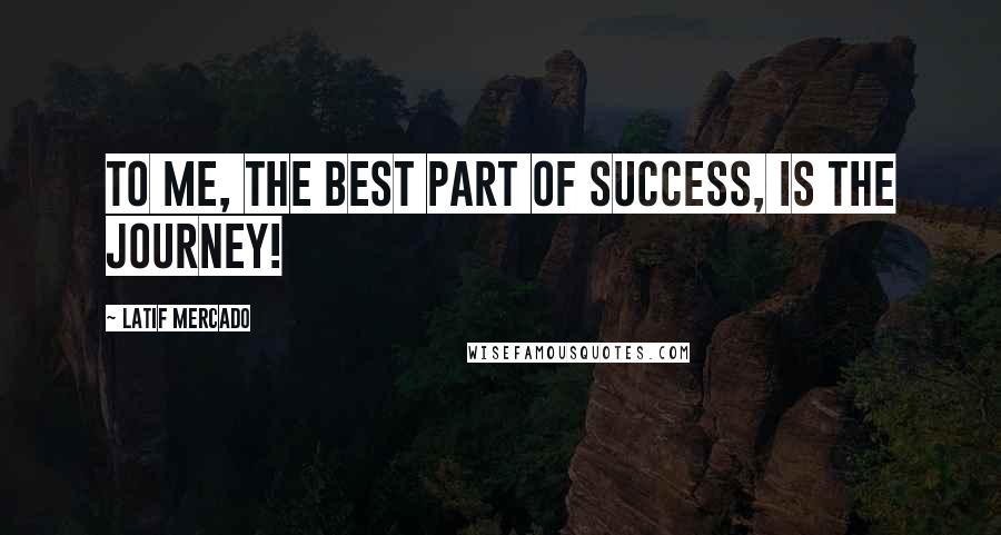 Latif Mercado Quotes: To Me, The Best Part Of Success, Is The Journey!