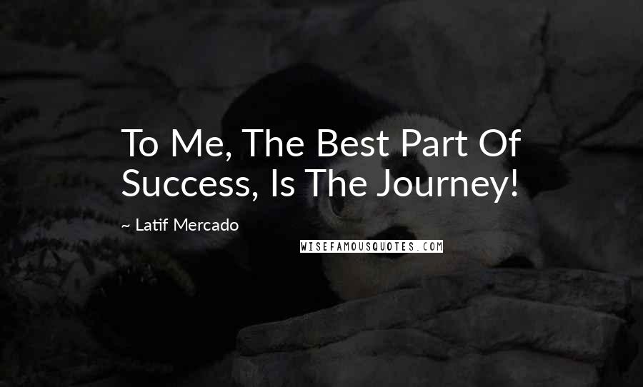 Latif Mercado Quotes: To Me, The Best Part Of Success, Is The Journey!