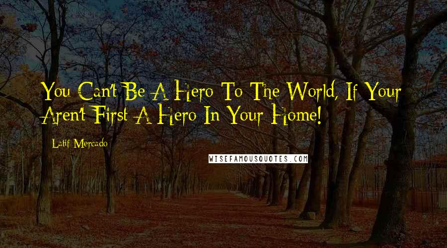 Latif Mercado Quotes: You Can't Be A Hero To The World, If Your Aren't First A Hero In Your Home!