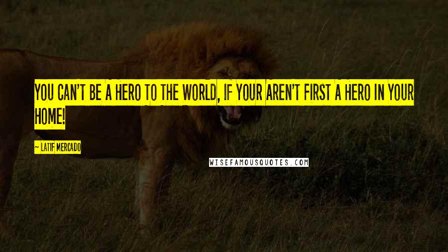 Latif Mercado Quotes: You Can't Be A Hero To The World, If Your Aren't First A Hero In Your Home!