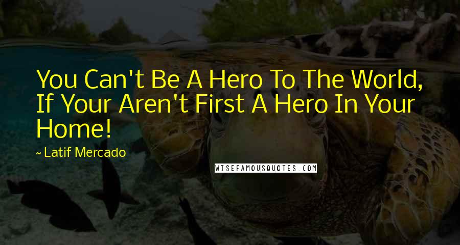 Latif Mercado Quotes: You Can't Be A Hero To The World, If Your Aren't First A Hero In Your Home!