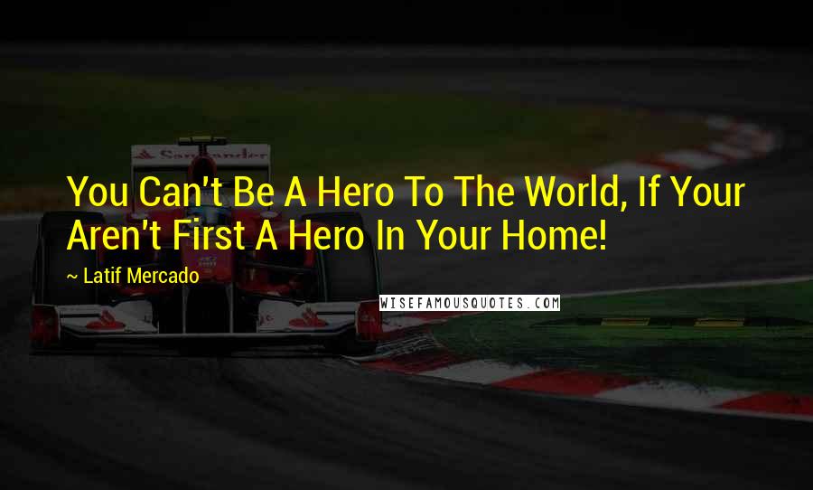 Latif Mercado Quotes: You Can't Be A Hero To The World, If Your Aren't First A Hero In Your Home!