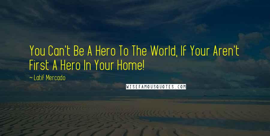 Latif Mercado Quotes: You Can't Be A Hero To The World, If Your Aren't First A Hero In Your Home!