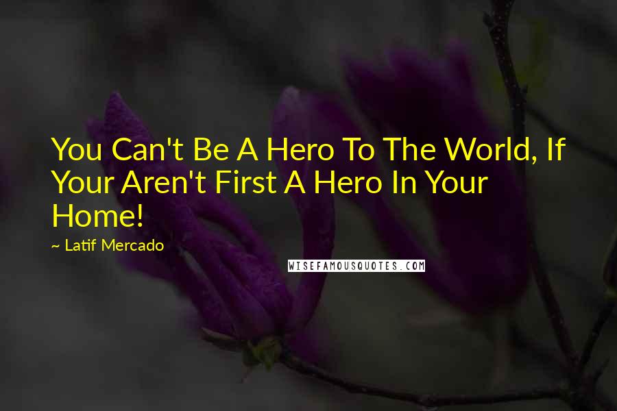 Latif Mercado Quotes: You Can't Be A Hero To The World, If Your Aren't First A Hero In Your Home!