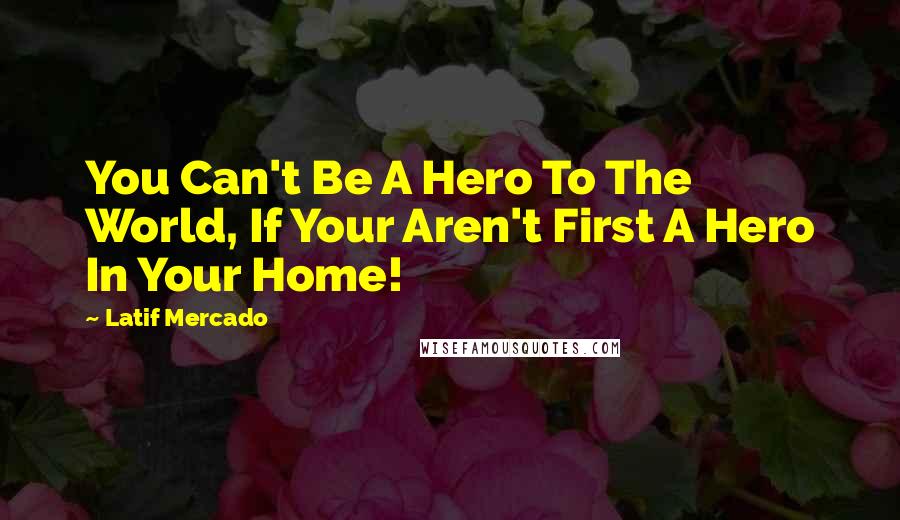 Latif Mercado Quotes: You Can't Be A Hero To The World, If Your Aren't First A Hero In Your Home!