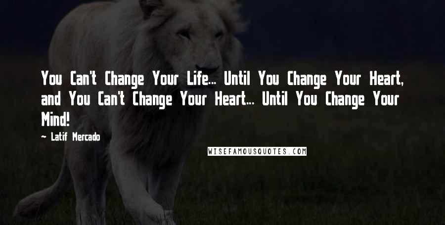 Latif Mercado Quotes: You Can't Change Your Life... Until You Change Your Heart, and You Can't Change Your Heart... Until You Change Your Mind!