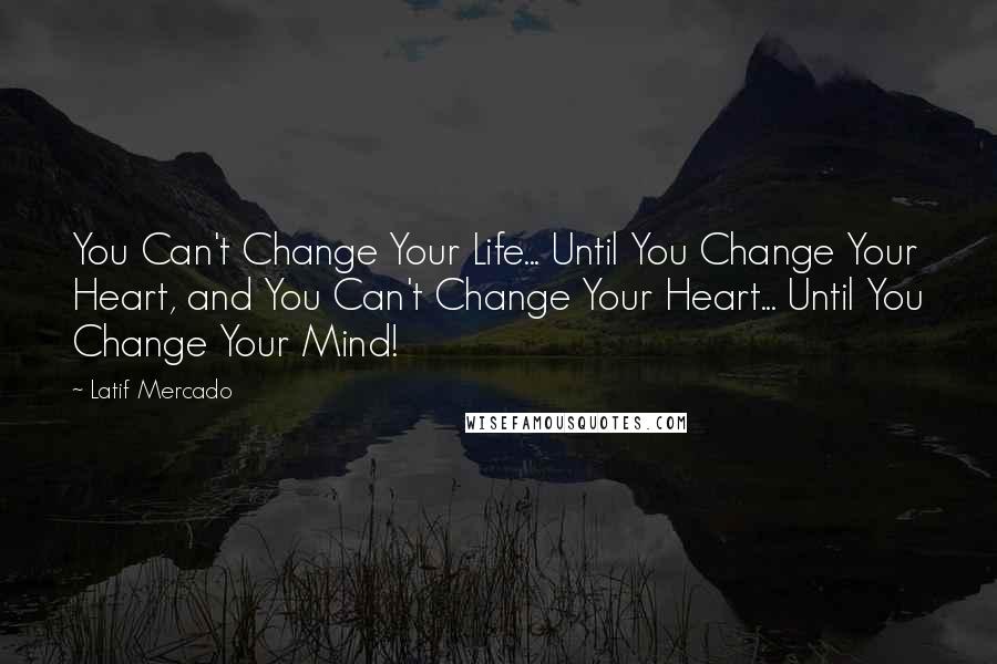 Latif Mercado Quotes: You Can't Change Your Life... Until You Change Your Heart, and You Can't Change Your Heart... Until You Change Your Mind!