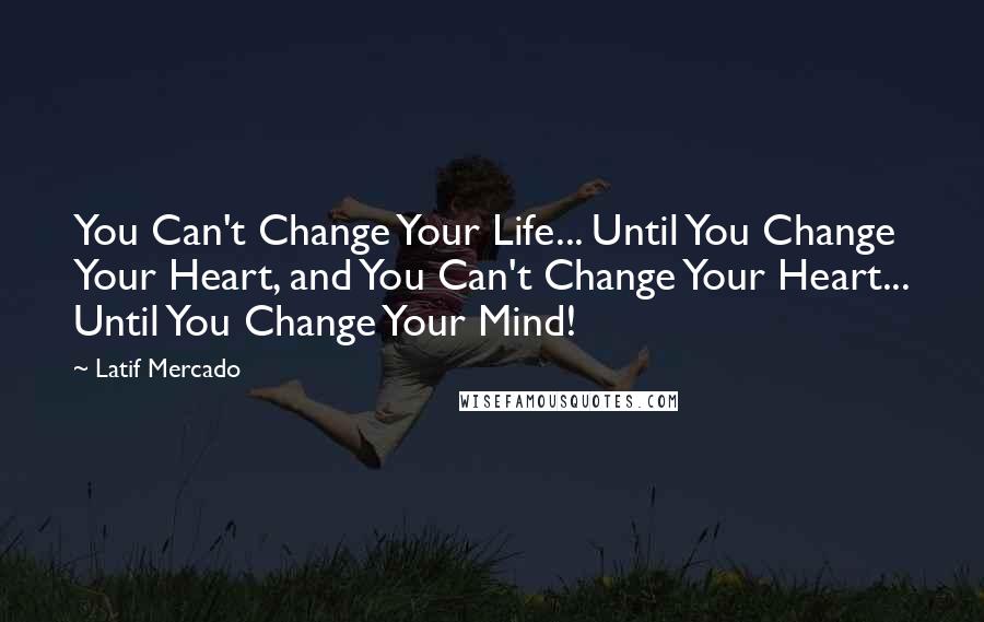 Latif Mercado Quotes: You Can't Change Your Life... Until You Change Your Heart, and You Can't Change Your Heart... Until You Change Your Mind!