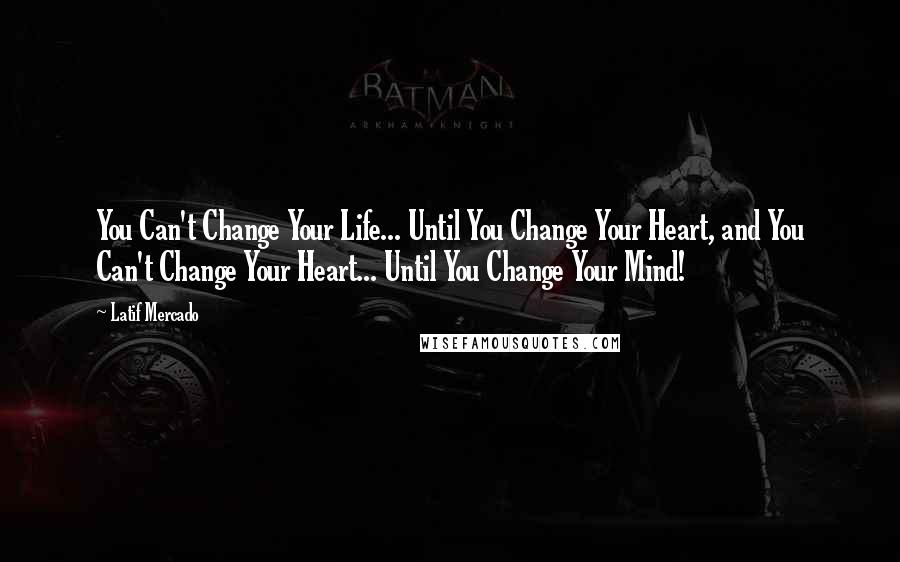 Latif Mercado Quotes: You Can't Change Your Life... Until You Change Your Heart, and You Can't Change Your Heart... Until You Change Your Mind!