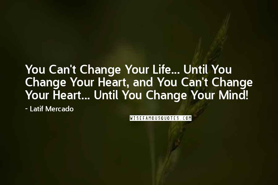 Latif Mercado Quotes: You Can't Change Your Life... Until You Change Your Heart, and You Can't Change Your Heart... Until You Change Your Mind!