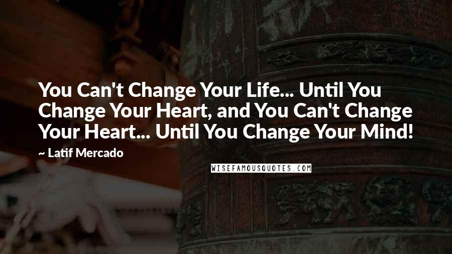 Latif Mercado Quotes: You Can't Change Your Life... Until You Change Your Heart, and You Can't Change Your Heart... Until You Change Your Mind!