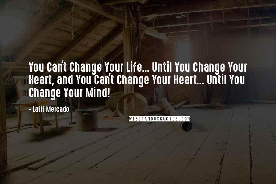 Latif Mercado Quotes: You Can't Change Your Life... Until You Change Your Heart, and You Can't Change Your Heart... Until You Change Your Mind!