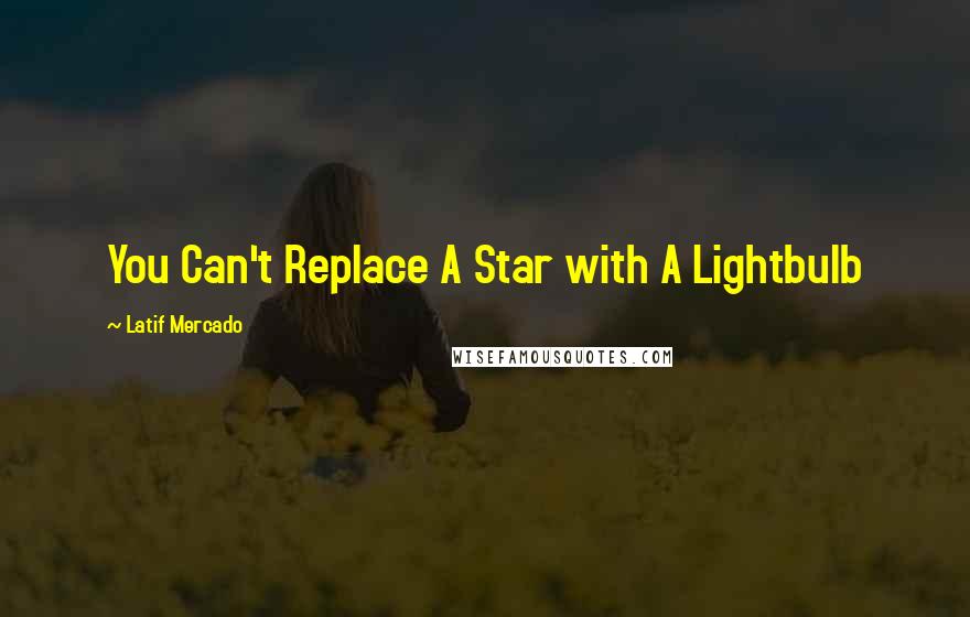 Latif Mercado Quotes: You Can't Replace A Star with A Lightbulb