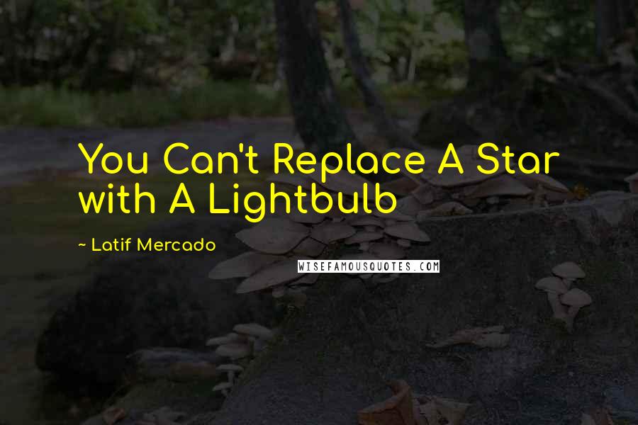 Latif Mercado Quotes: You Can't Replace A Star with A Lightbulb