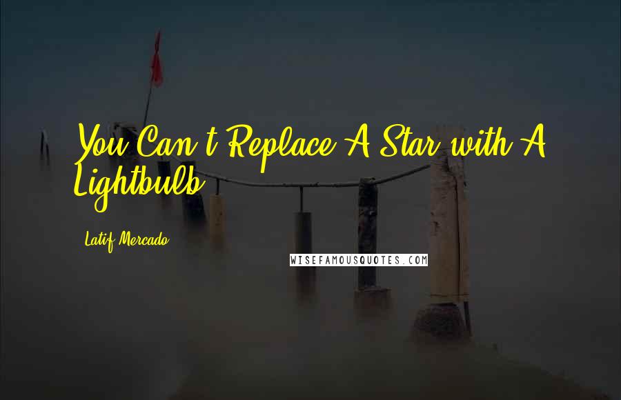 Latif Mercado Quotes: You Can't Replace A Star with A Lightbulb