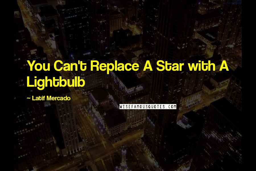 Latif Mercado Quotes: You Can't Replace A Star with A Lightbulb