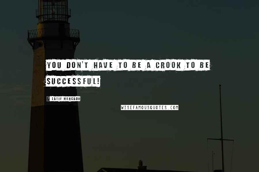 Latif Mercado Quotes: You Don't Have To Be A Crook To Be Successful!