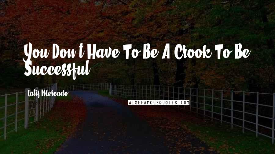 Latif Mercado Quotes: You Don't Have To Be A Crook To Be Successful!