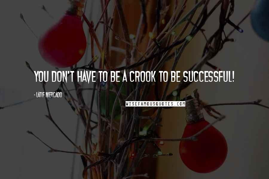 Latif Mercado Quotes: You Don't Have To Be A Crook To Be Successful!