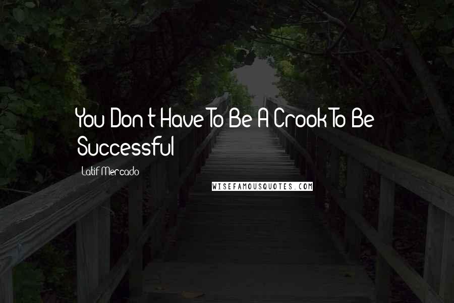 Latif Mercado Quotes: You Don't Have To Be A Crook To Be Successful!