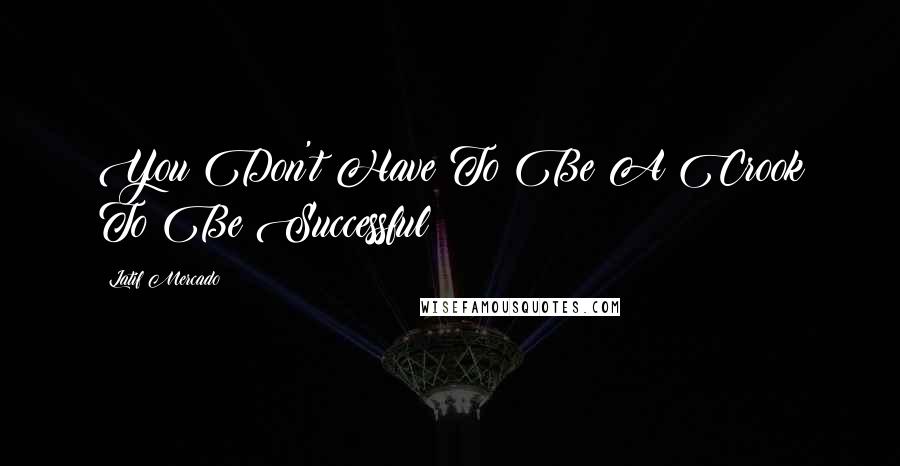 Latif Mercado Quotes: You Don't Have To Be A Crook To Be Successful!