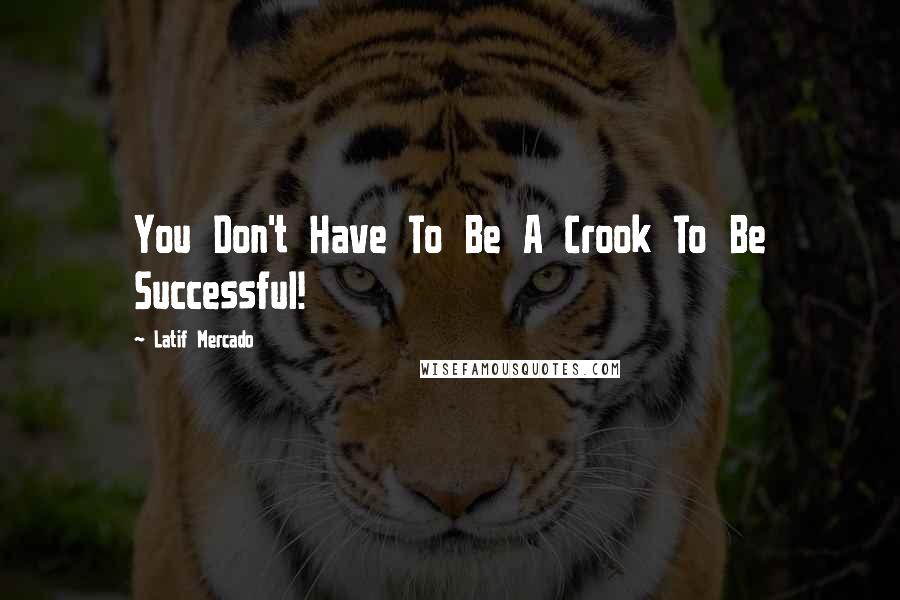 Latif Mercado Quotes: You Don't Have To Be A Crook To Be Successful!