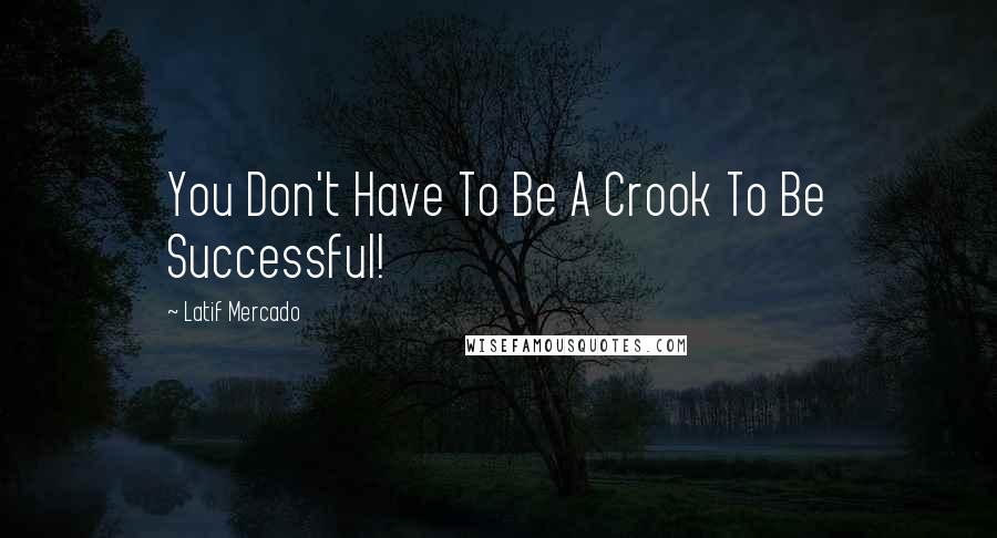 Latif Mercado Quotes: You Don't Have To Be A Crook To Be Successful!