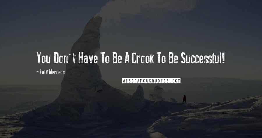 Latif Mercado Quotes: You Don't Have To Be A Crook To Be Successful!