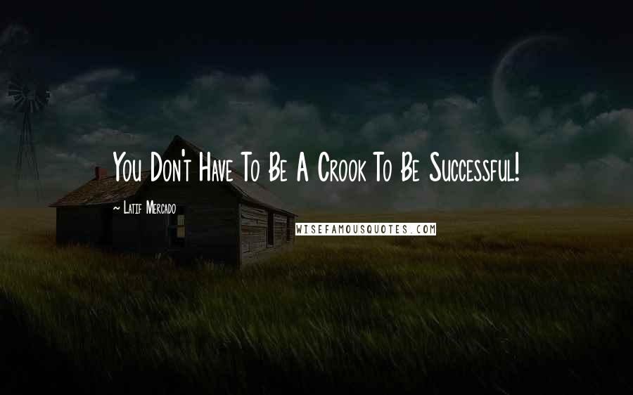 Latif Mercado Quotes: You Don't Have To Be A Crook To Be Successful!