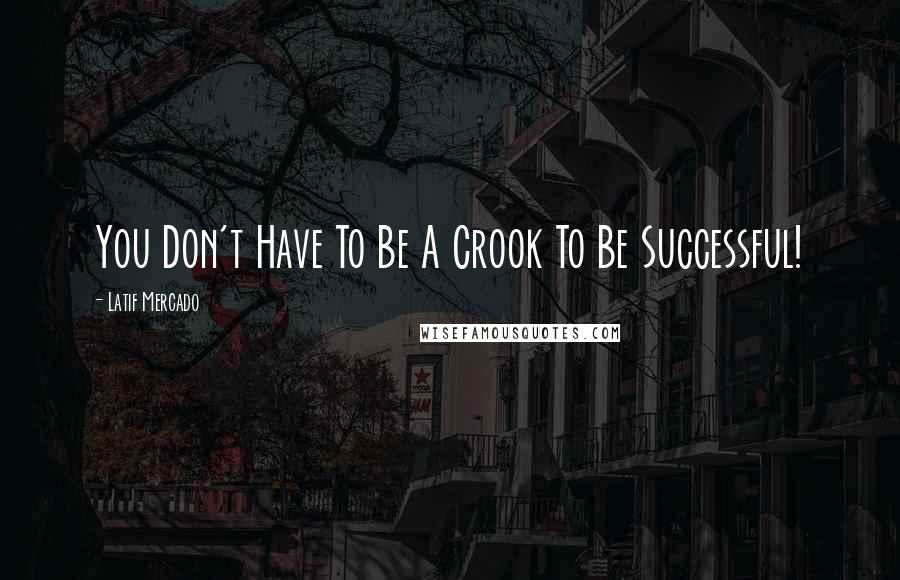Latif Mercado Quotes: You Don't Have To Be A Crook To Be Successful!