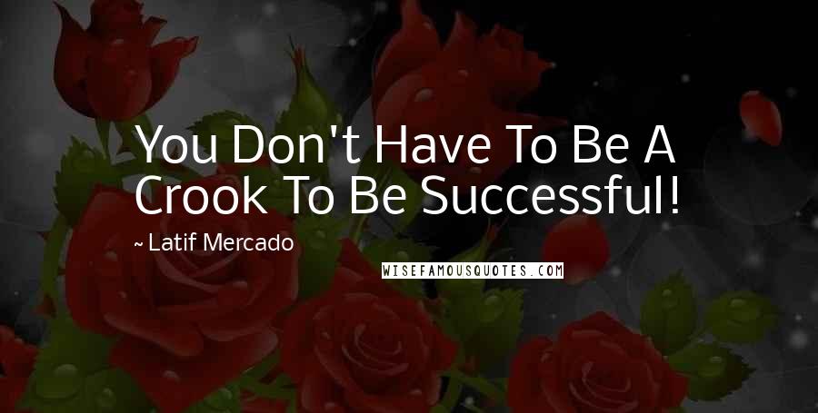 Latif Mercado Quotes: You Don't Have To Be A Crook To Be Successful!