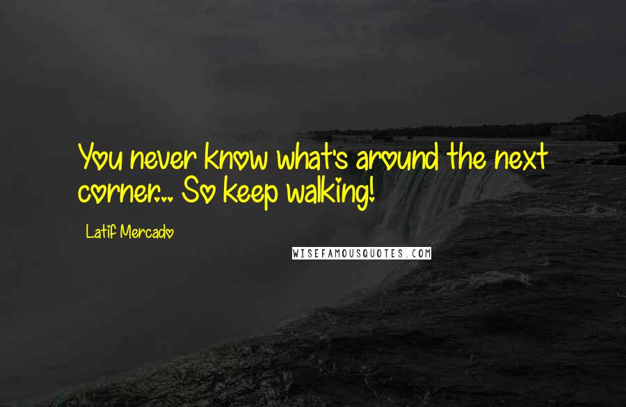 Latif Mercado Quotes: You never know what's around the next corner... So keep walking!