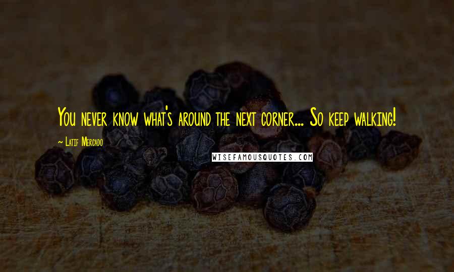 Latif Mercado Quotes: You never know what's around the next corner... So keep walking!
