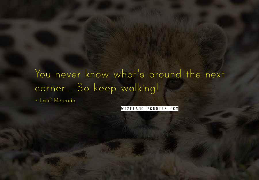 Latif Mercado Quotes: You never know what's around the next corner... So keep walking!