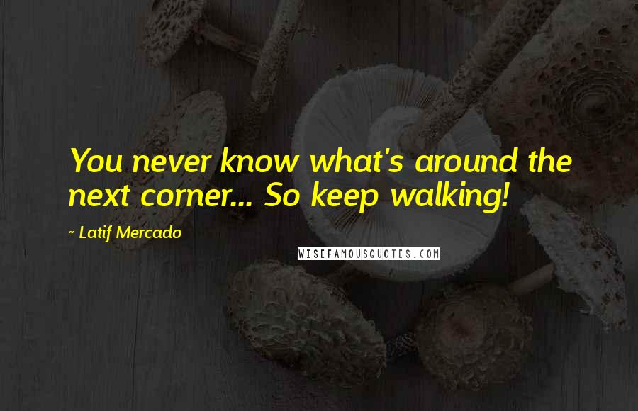 Latif Mercado Quotes: You never know what's around the next corner... So keep walking!