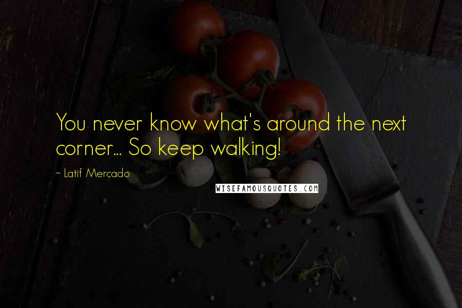 Latif Mercado Quotes: You never know what's around the next corner... So keep walking!