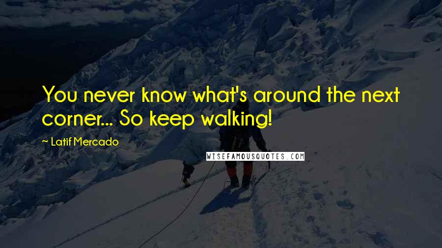 Latif Mercado Quotes: You never know what's around the next corner... So keep walking!