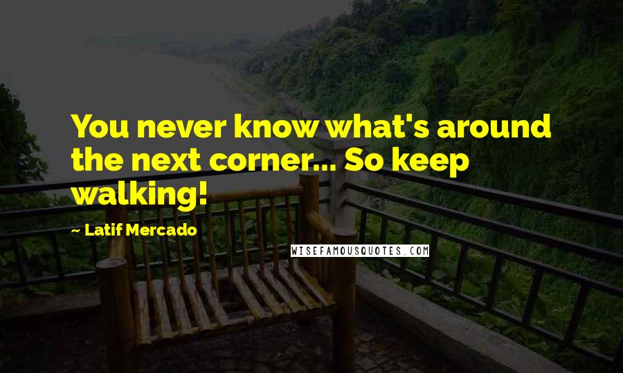 Latif Mercado Quotes: You never know what's around the next corner... So keep walking!