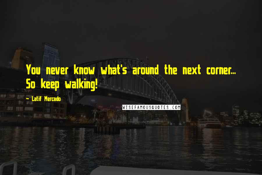 Latif Mercado Quotes: You never know what's around the next corner... So keep walking!