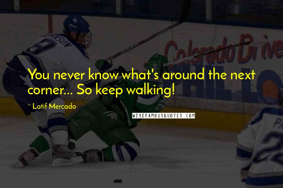 Latif Mercado Quotes: You never know what's around the next corner... So keep walking!