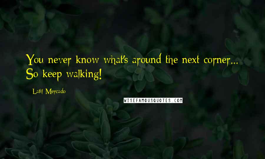 Latif Mercado Quotes: You never know what's around the next corner... So keep walking!