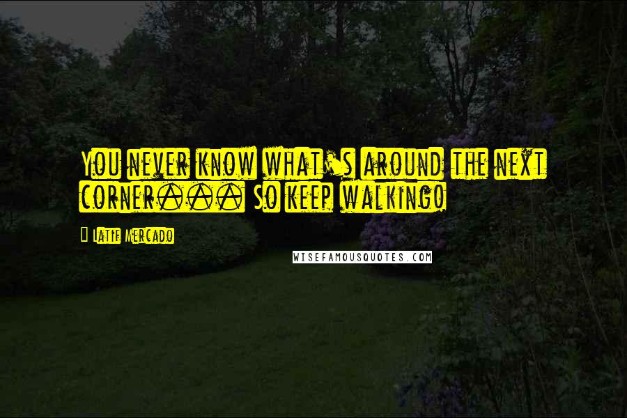 Latif Mercado Quotes: You never know what's around the next corner... So keep walking!