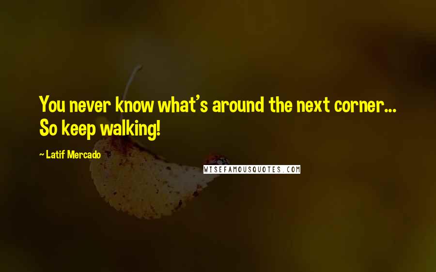 Latif Mercado Quotes: You never know what's around the next corner... So keep walking!