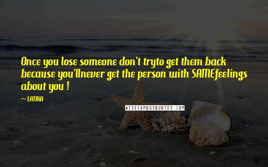 LATIKA Quotes: Once you lose someone don't tryto get them back because you'llnever get the person with SAMEfeelings about you !